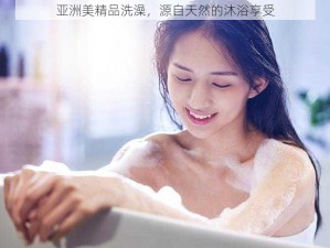 亚洲美精品洗澡，源自天然的沐浴享受