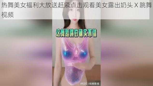 热舞美女福利大放送赶紧点击观看美女露出奶头 X 跳舞视频