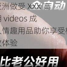 亚洲做受 XXX 高潮 videos 成人情趣用品助你享受极致体验