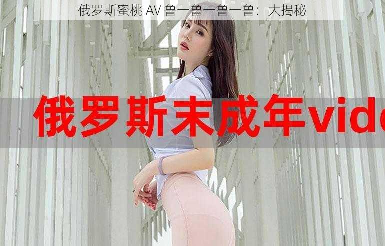 俄罗斯蜜桃 AV 鲁一鲁一鲁一鲁：大揭秘