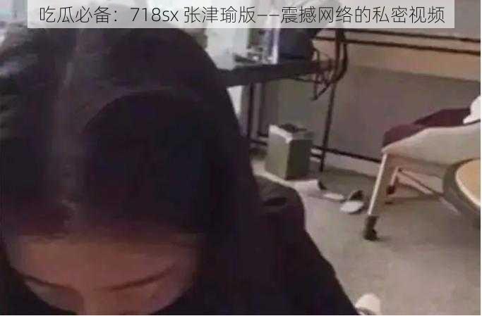 吃瓜必备：718sx 张津瑜版——震撼网络的私密视频