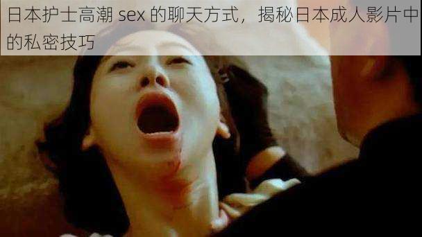 日本护士高潮 sex 的聊天方式，揭秘日本成人影片中的私密技巧