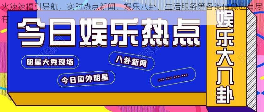 火辣辣福引导航，实时热点新闻、娱乐八卦、生活服务等各类信息应有尽有