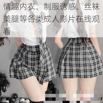 情趣内衣、制服诱惑、丝袜美腿等各类成人影片在线观看