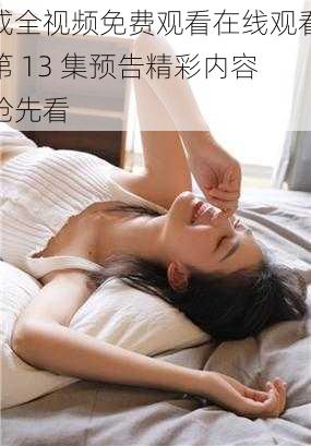 成全视频免费观看在线观看第 13 集预告精彩内容抢先看