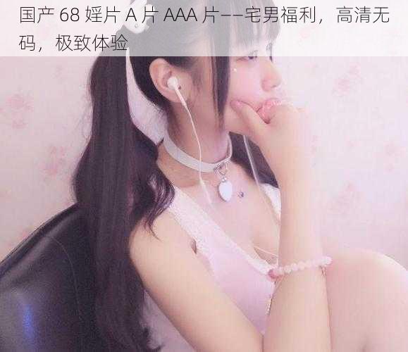 国产 68 婬片 A 片 AAA 片——宅男福利，高清无码，极致体验