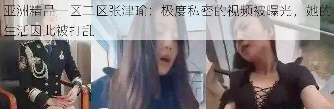 亚洲精品一区二区张津瑜：极度私密的视频被曝光，她的生活因此被打乱