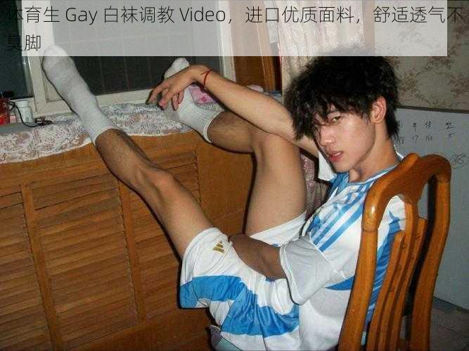 体育生 Gay 白袜调教 Video，进口优质面料，舒适透气不臭脚