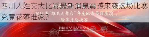 四川人姓交大比赛最新消息震撼来袭这场比赛究竟花落谁家？