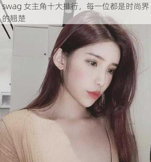 swag 女主角十大排行，每一位都是时尚界的翘楚