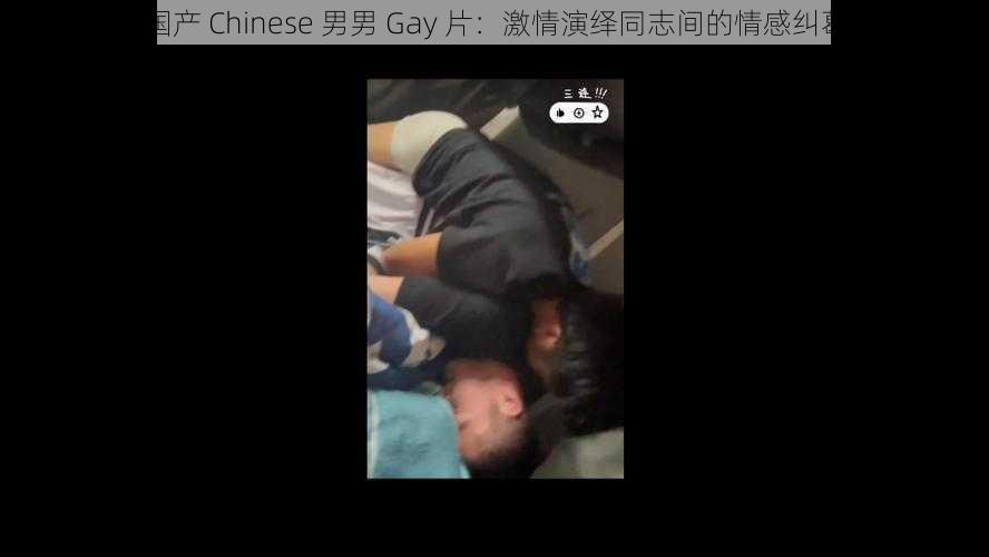 国产 Chinese 男男 Gay 片：激情演绎同志间的情感纠葛