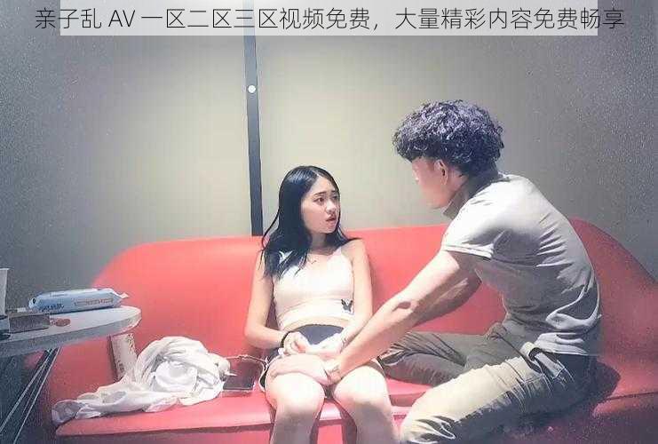 亲子乱 AV 一区二区三区视频免费，大量精彩内容免费畅享