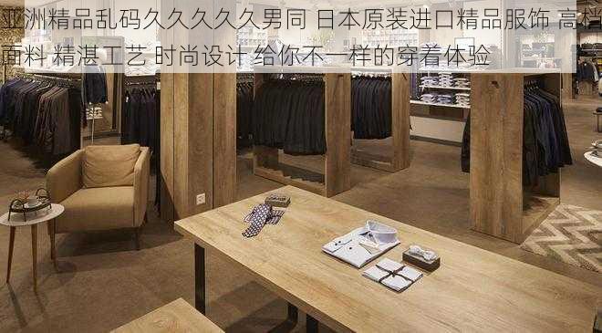 亚洲精品乱码久久久久久男同 日本原装进口精品服饰 高档面料 精湛工艺 时尚设计 给你不一样的穿着体验