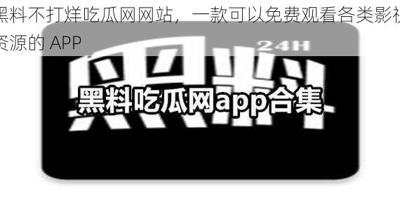 黑料不打烊吃瓜网网站，一款可以免费观看各类影视资源的 APP