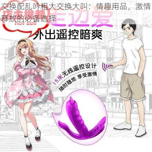 交换配乱吟粗大交换大叫：情趣用品，激情释放的必备选择