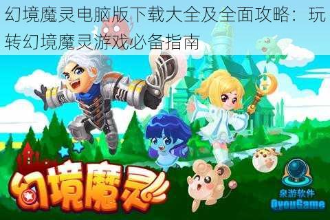 幻境魔灵电脑版下载大全及全面攻略：玩转幻境魔灵游戏必备指南