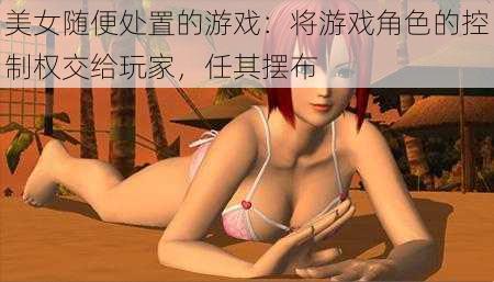 美女随便处置的游戏：将游戏角色的控制权交给玩家，任其摆布