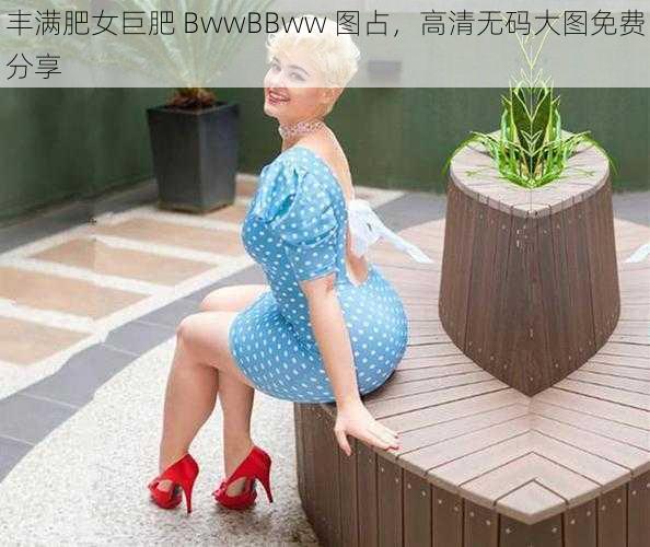 丰满肥女巨肥 BwwBBww 图占，高清无码大图免费分享