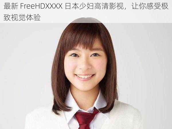 最新 FreeHDXXXX 日本少妇高清影视，让你感受极致视觉体验