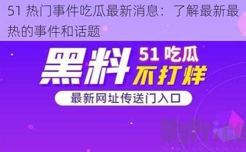 51 热门事件吃瓜最新消息：了解最新最热的事件和话题