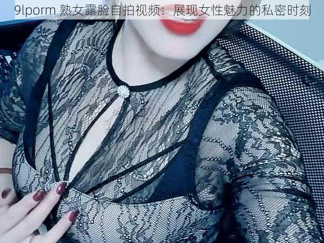 9lporm 熟女露脸自拍视频：展现女性魅力的私密时刻