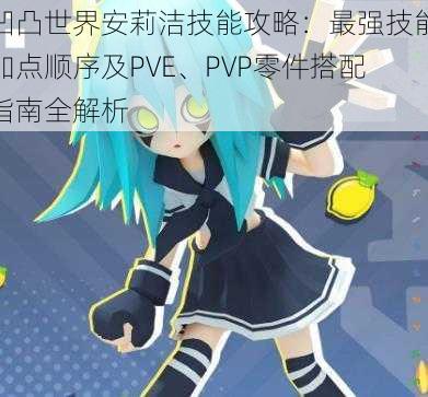 凹凸世界安莉洁技能攻略：最强技能加点顺序及PVE、PVP零件搭配指南全解析